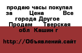 продаю часы покупал за 1500 › Цена ­ 500 - Все города Другое » Продам   . Тверская обл.,Кашин г.